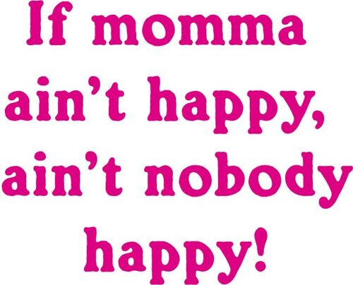 If momma ain’t, happy ain’t nobody happy!