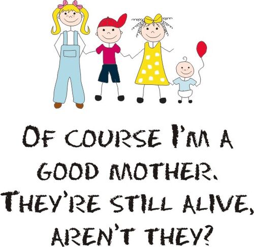 Of course I’m a good mother. They’re still alive aren’t they?