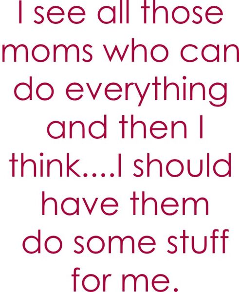 I see all those moms who can do everything and I think? I should have them do stuff for me.