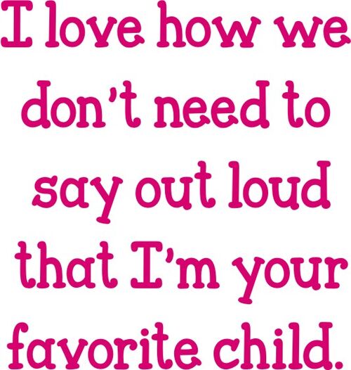 I love how we don’t need to say out loud thast I’m your favorite child.