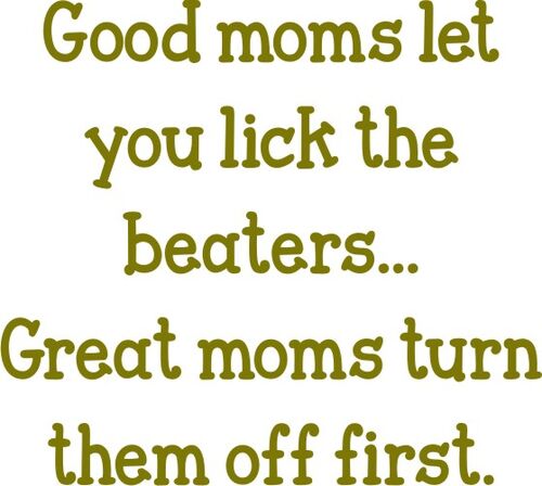 Good moms let you lick the beaters? Great moms turn them off first.