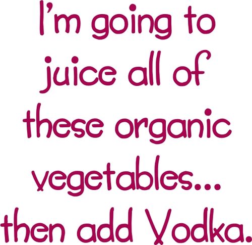 I’m going to juice all these organic vegetables? then add Vodka.