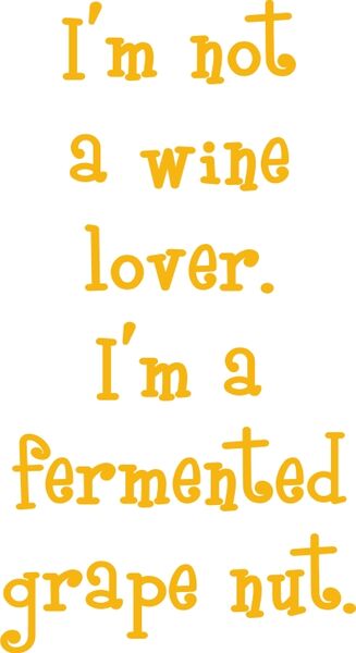 I’m not a wine lover. I’m a fermented grape nut.