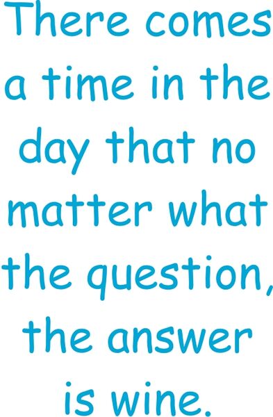 There comes a time in the day that no matter what the question, the answer is wine.