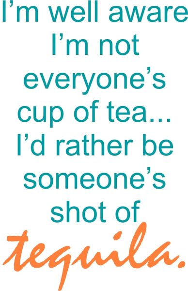 I’m well aware I’m not everyone’s cup of tea? I’d rather be someone’s shot of tequila.