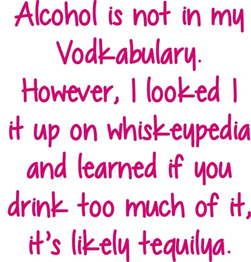 Alcohol is not in my Vodkabulary.However, I look it up on whiskeypedia and learned if you drink too much of it, it’s likely tequilya.