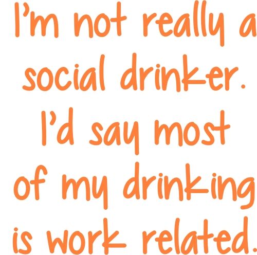 I’m not really a social drinker. I’d say most of my drinking is work related