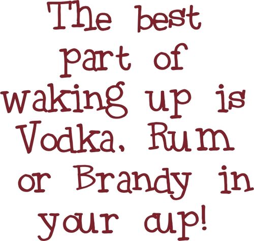 The best part of waking up isVodka, Rum or Brandy in your cup!