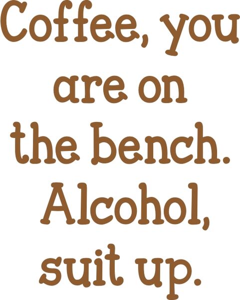 Coffee, you are on the bench. Alcohol, suit up.