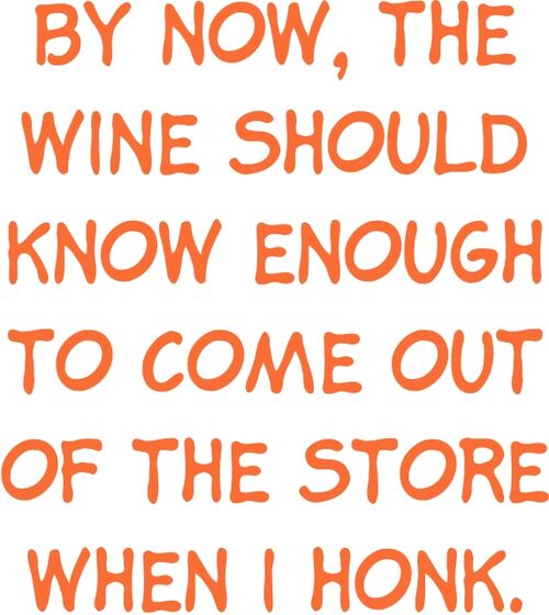 By now, the wine should know enough to come out of the store when I honk.