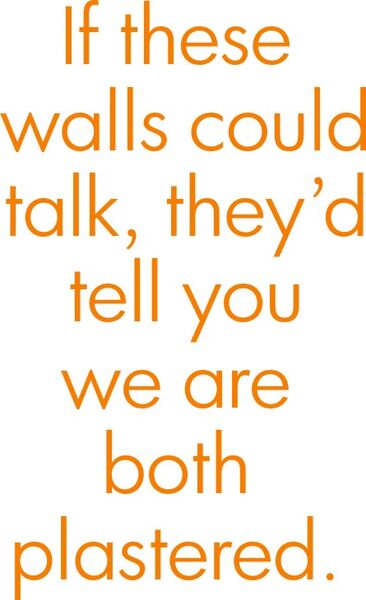 If these walls could talk, they’d tell you we are both plastered.