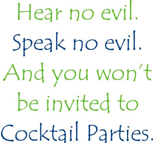 Hear no evil. Speak no evil. And you wont be invited to Cocktail Parties.