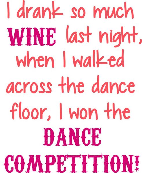 I drank so much WINE last night, When I walked across the dance floor, I won the DANCE COMPETTION!