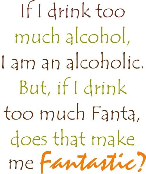 If I drink too much alcohol, I am an alchoholic. But, If I drink too much Fanta, Does that make me Fantastic?