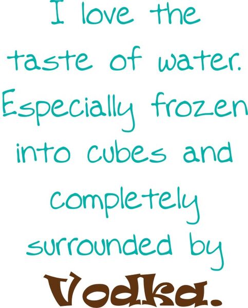 I love the taste of water. Especially frozen into cubes and surrounded by Vodka.