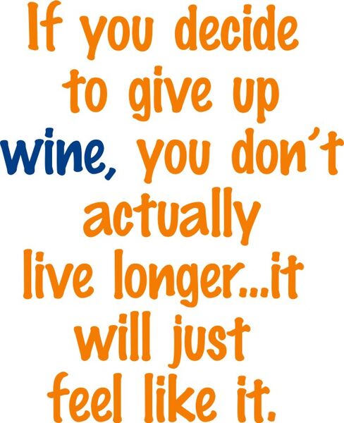 If you decide to give up wine, you don’t actually live longer.. It will just feel like it.