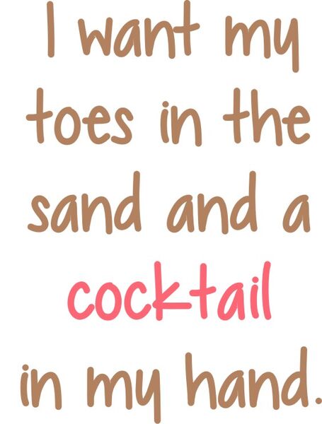 I want my toes in the sand and a cocktail in my hand.