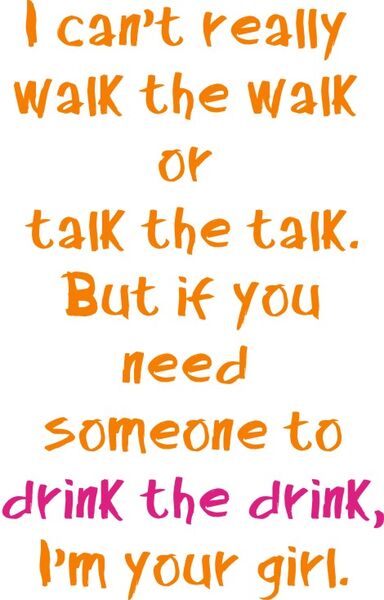 I can’t really walk the walk or talk the talk. But if you need someone to drink the drink, I’m your girl!