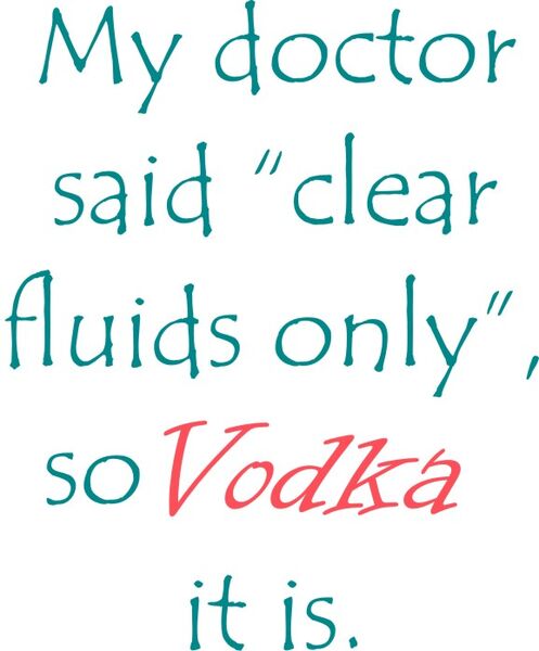 My doctor said " clear fluids only", so Vodka it is.