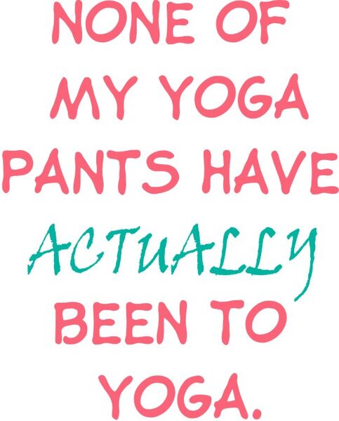 None of my yoga pants have actually been to yoga.