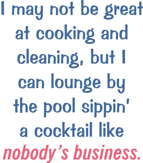 I may noy be great at cooking and cleaning, but I can lounge by the pool sippin’ a cocktail like nobody’s business.