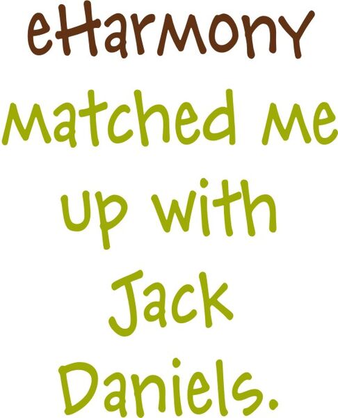 eHarmony matched me up with Jack Daniels.