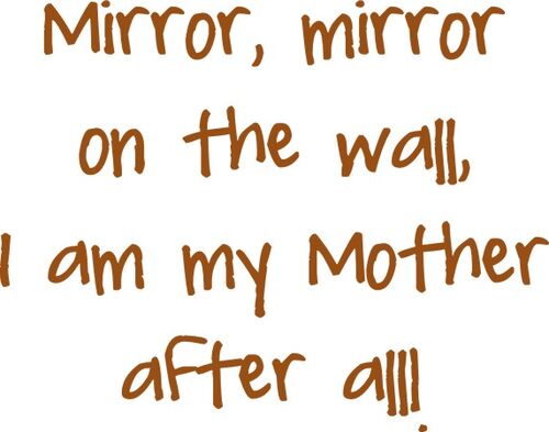 Mirror, mirror on the wall, I am my mother after all!