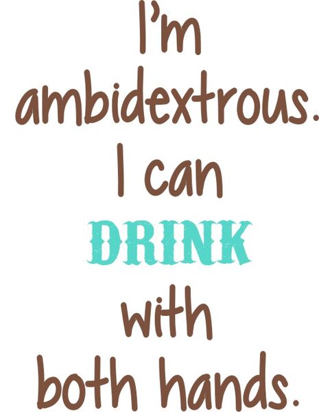 I’M AMBIDEXTROUS. I CAN DRINK WITH BOTH HANDS.