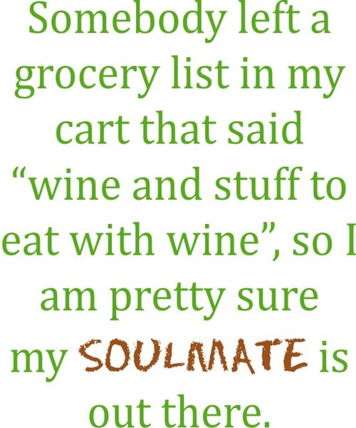 Somebody left a grocery list in my cart that said "wine and stuff to eat with wine’, so I am pretty sure my soulmate is out there.