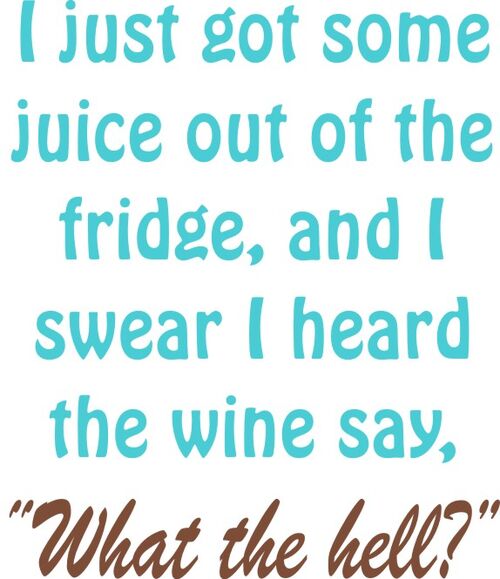 I just got some juice out of the fridge, and I swear I heard the wine say, "What the Hell?