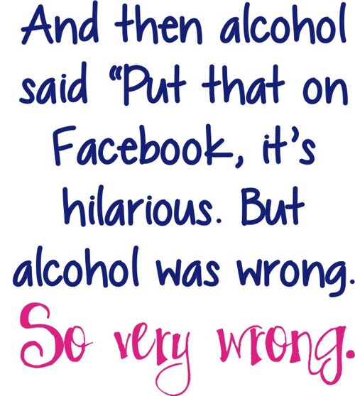 And then alcohol said "Put that on Facebook, it’s hilarious." But alcohol was wrong. So very wrong.