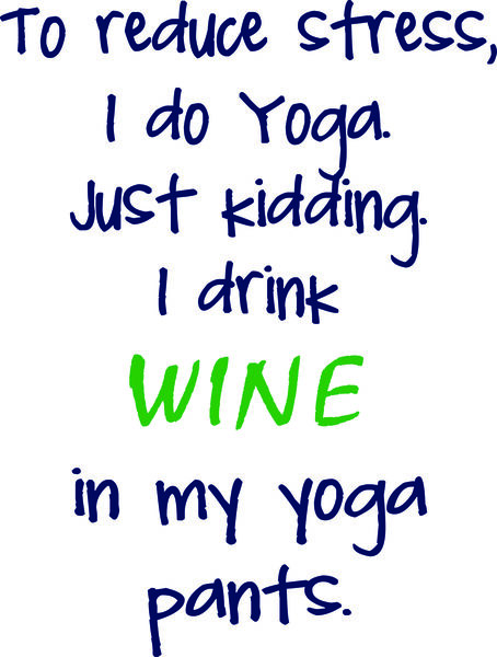 To reduce stress, I do Yoga. Just kidding. I drink wine in my yoga pants.