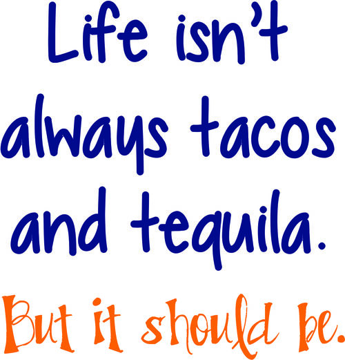 Life isn’t always tacos and tequila. But it should be.