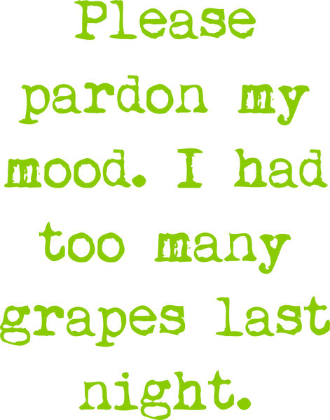 Please pardon my mood. I ate too many grapes last night.