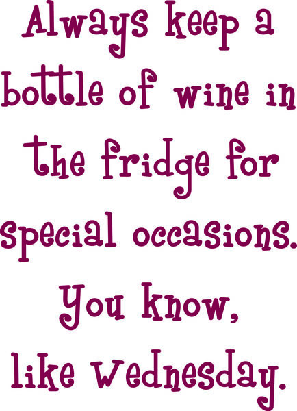 Always keep a bottle of wine in the fridge for special occasions. You know, like Wednesday.