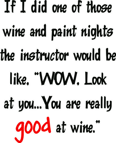 If I did one of those wine and paint nights the instructor would be like, "WOW, Look at you? You are really good at wine.