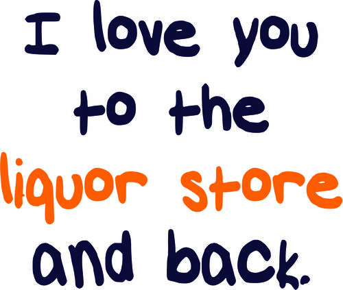 I love you to the liquor store and back.