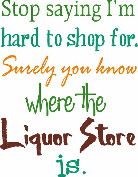 Stop saying I’m hard to shop for. Surely you know where the liquor store is.