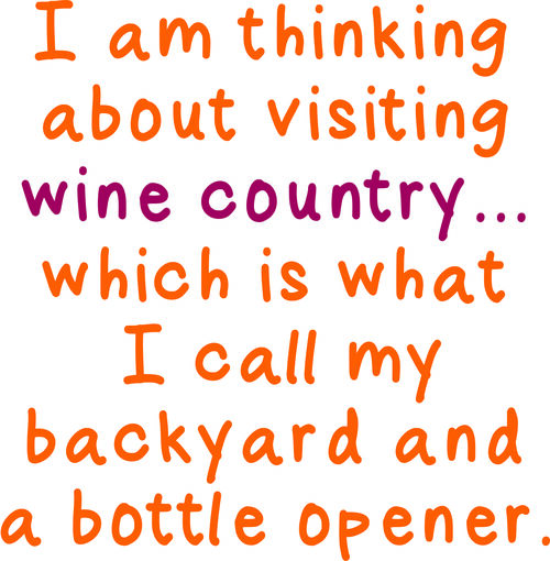 I am thinking aout visiting wine country?which is whyat I call my backyard and bottle opener