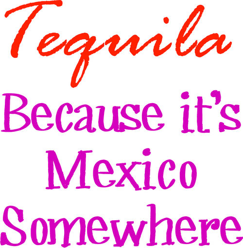 Tequila Because it’s Mexico Somewhere