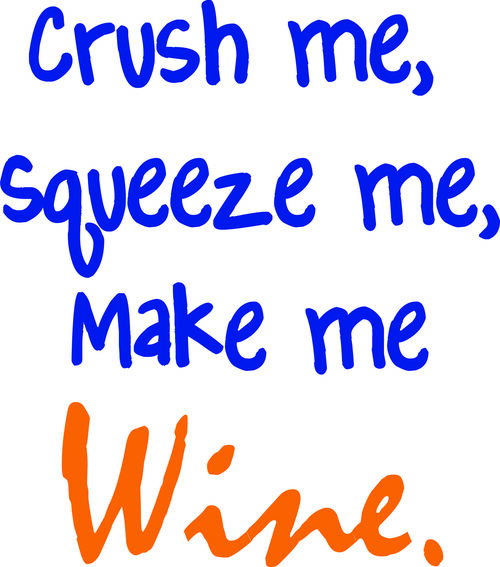 Crush me, Squeeze me, Make me wine.