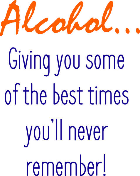 Alcohol-Giving you some of the best times you’ll never remember.