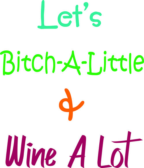 Let’s bitch-a-little and wine-a-lot.