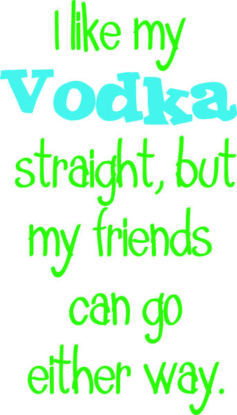 I like my Vodka straight, but my friends can go either way.`