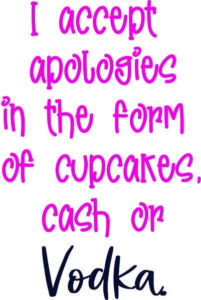 I accept apologies in the form of cupcakes, cash or Vodka.