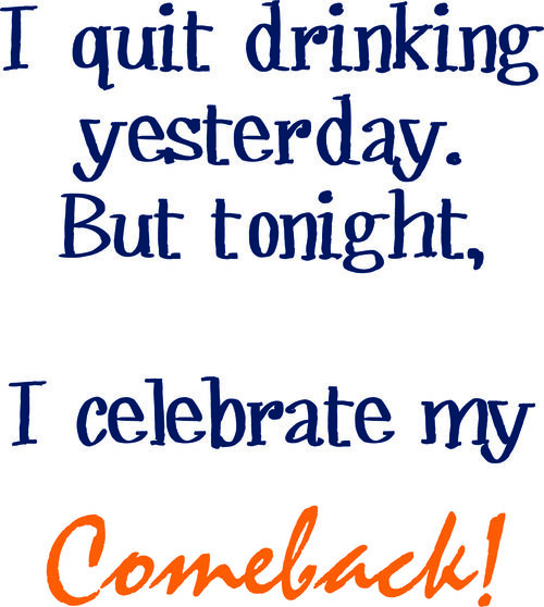 I quit drinking yesterday. But tonight, I celebrate my comeback!