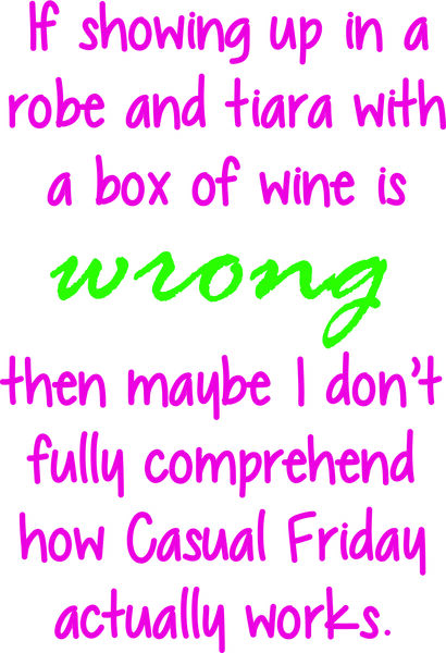 If showing up in a robe and tiara with a box of wine is wrong, then maybe I don’t fully comprrehend how casual Friday actually works.