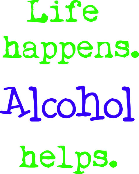 Life happens. Alcohol helps.