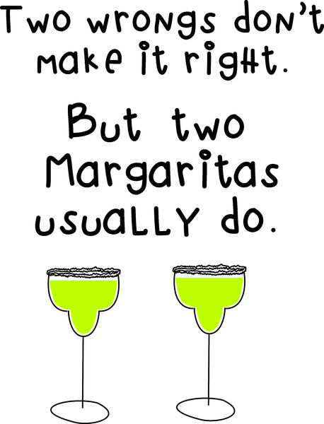 Two wrongs don’t make it right. But two margaritas usually do.