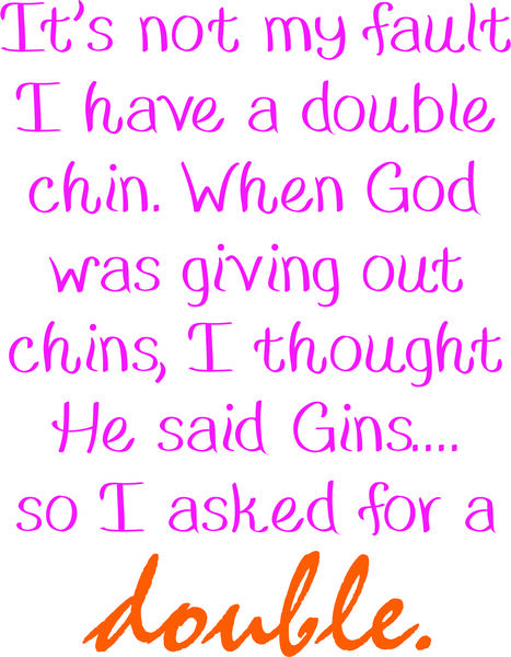 It’s not my fault I havea double chin. When God was giving out chins, I thought he said gins?so I as